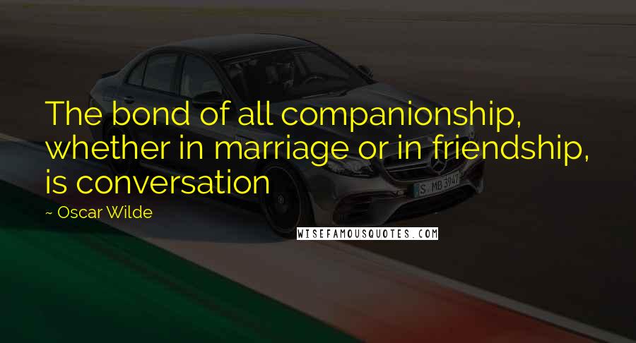 Oscar Wilde Quotes: The bond of all companionship, whether in marriage or in friendship, is conversation