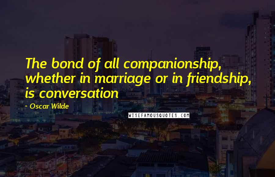 Oscar Wilde Quotes: The bond of all companionship, whether in marriage or in friendship, is conversation