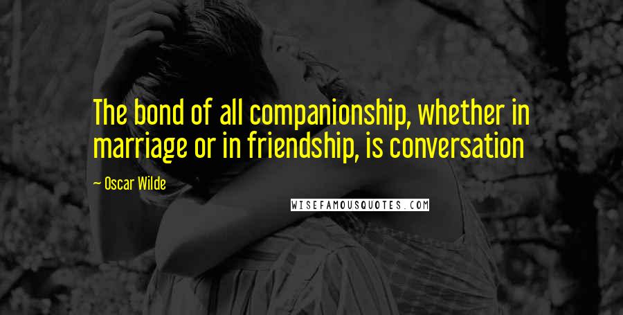 Oscar Wilde Quotes: The bond of all companionship, whether in marriage or in friendship, is conversation