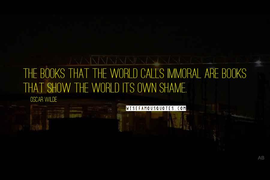 Oscar Wilde Quotes: The books that the world calls immoral are books that show the world its own shame.