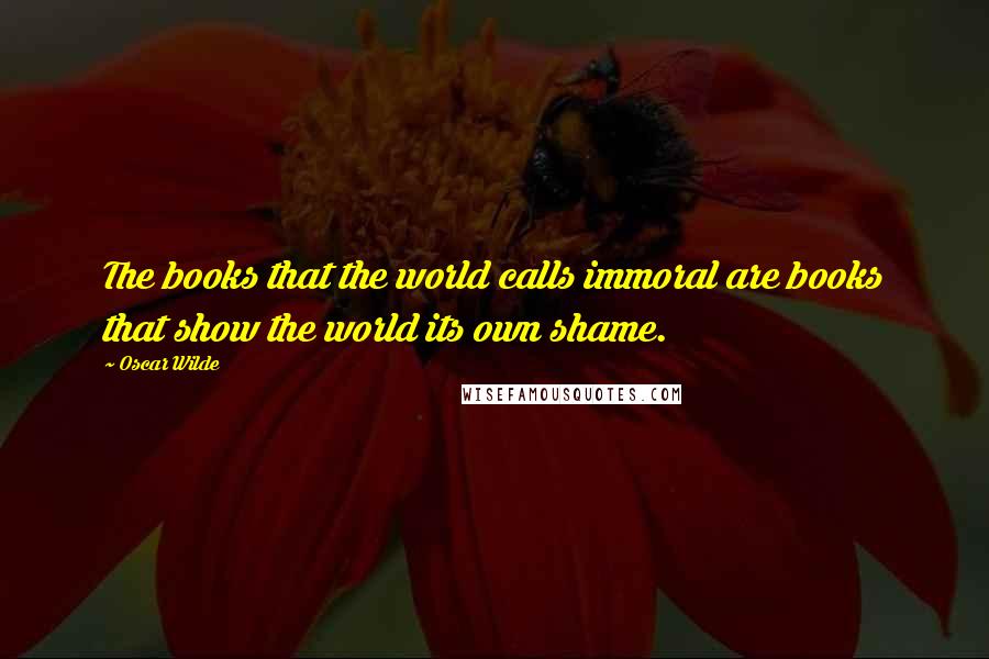 Oscar Wilde Quotes: The books that the world calls immoral are books that show the world its own shame.