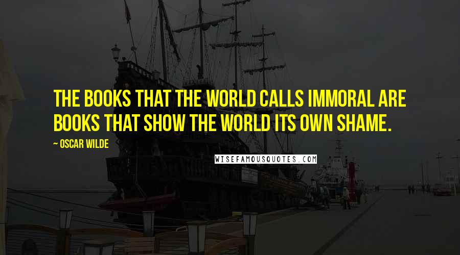 Oscar Wilde Quotes: The books that the world calls immoral are books that show the world its own shame.