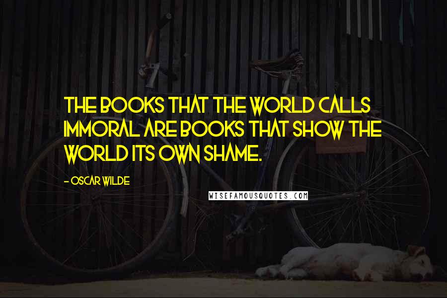 Oscar Wilde Quotes: The books that the world calls immoral are books that show the world its own shame.