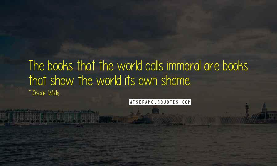 Oscar Wilde Quotes: The books that the world calls immoral are books that show the world its own shame.