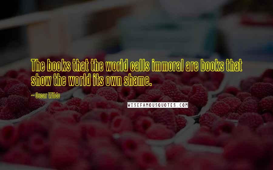 Oscar Wilde Quotes: The books that the world calls immoral are books that show the world its own shame.