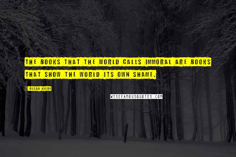 Oscar Wilde Quotes: The books that the world calls immoral are books that show the world its own shame.