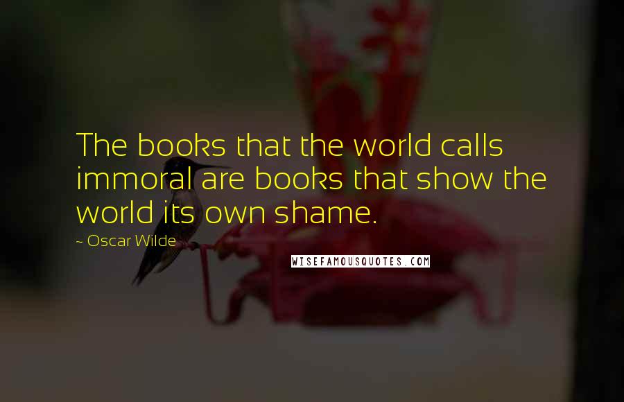 Oscar Wilde Quotes: The books that the world calls immoral are books that show the world its own shame.