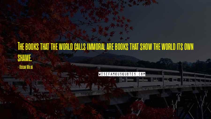 Oscar Wilde Quotes: The books that the world calls immoral are books that show the world its own shame.