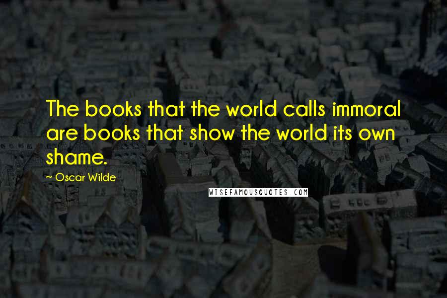 Oscar Wilde Quotes: The books that the world calls immoral are books that show the world its own shame.