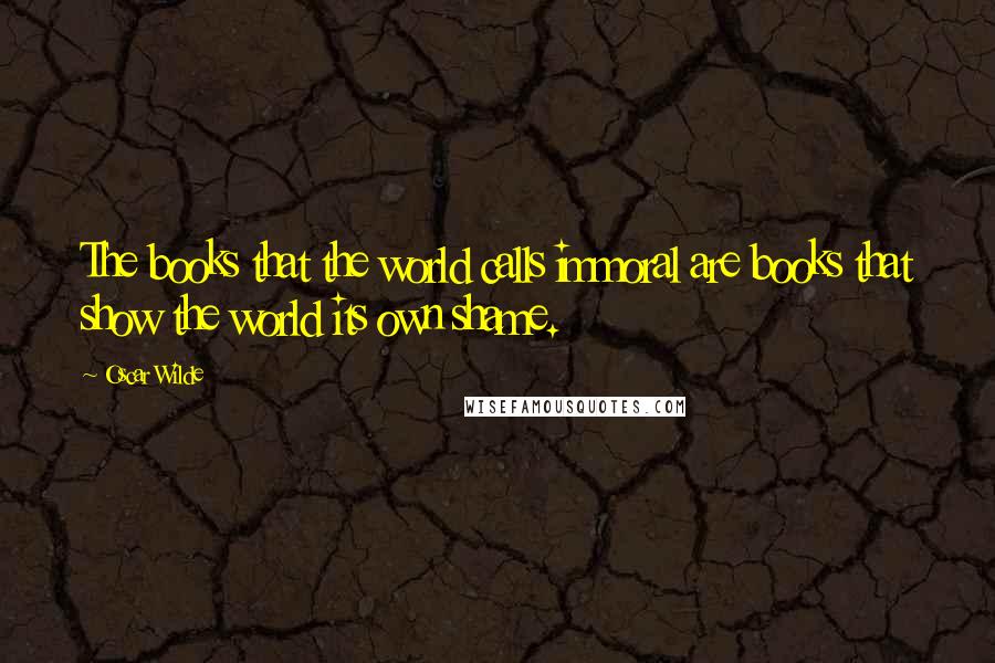 Oscar Wilde Quotes: The books that the world calls immoral are books that show the world its own shame.