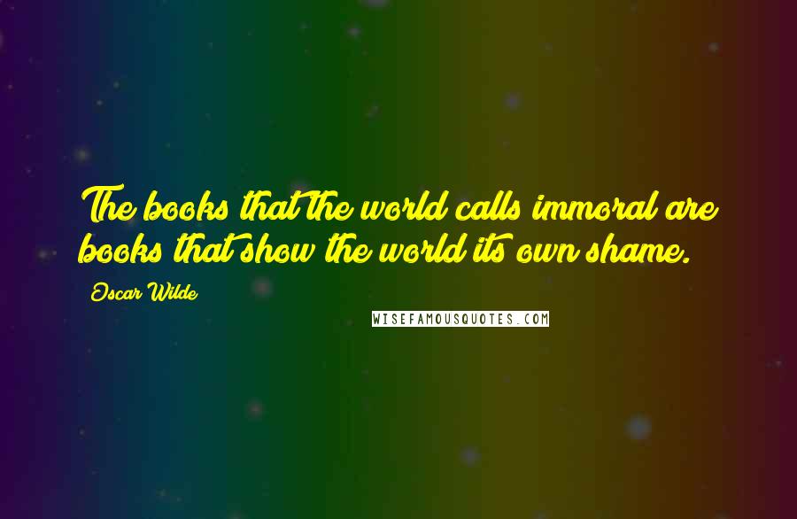 Oscar Wilde Quotes: The books that the world calls immoral are books that show the world its own shame.