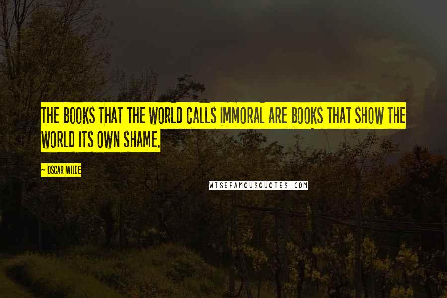 Oscar Wilde Quotes: The books that the world calls immoral are books that show the world its own shame.