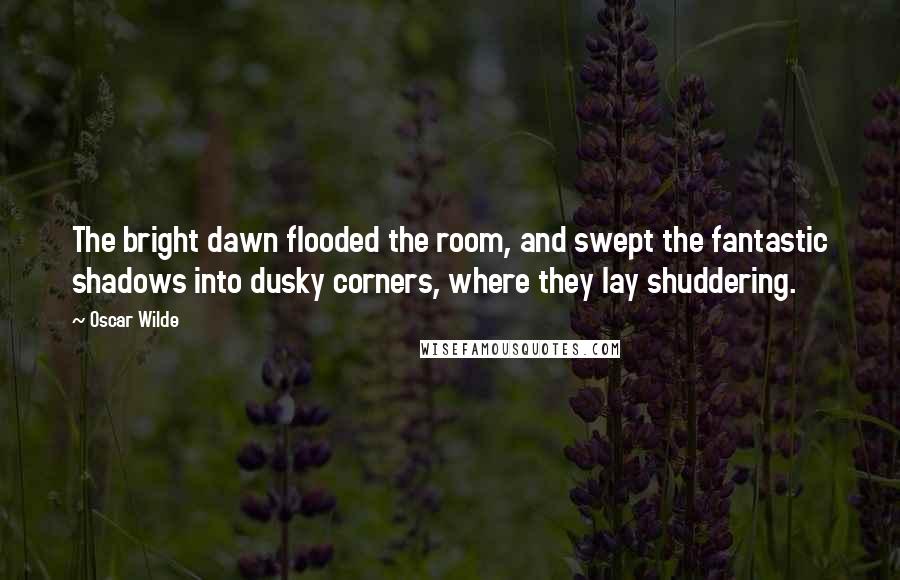 Oscar Wilde Quotes: The bright dawn flooded the room, and swept the fantastic shadows into dusky corners, where they lay shuddering.