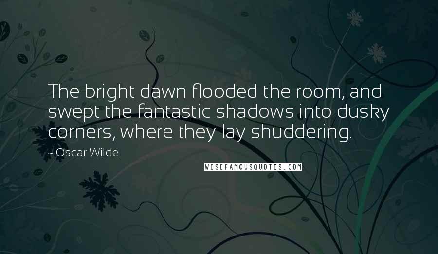 Oscar Wilde Quotes: The bright dawn flooded the room, and swept the fantastic shadows into dusky corners, where they lay shuddering.