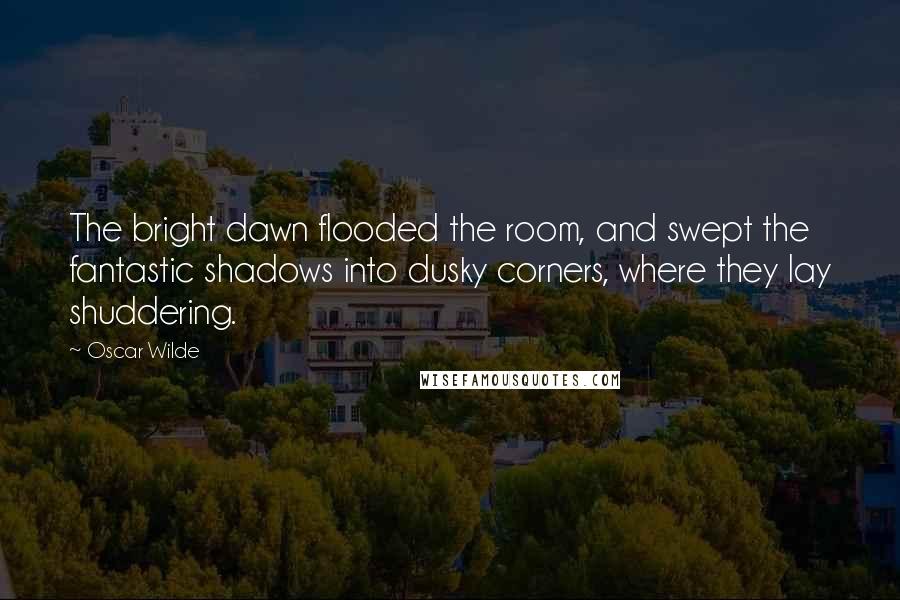 Oscar Wilde Quotes: The bright dawn flooded the room, and swept the fantastic shadows into dusky corners, where they lay shuddering.