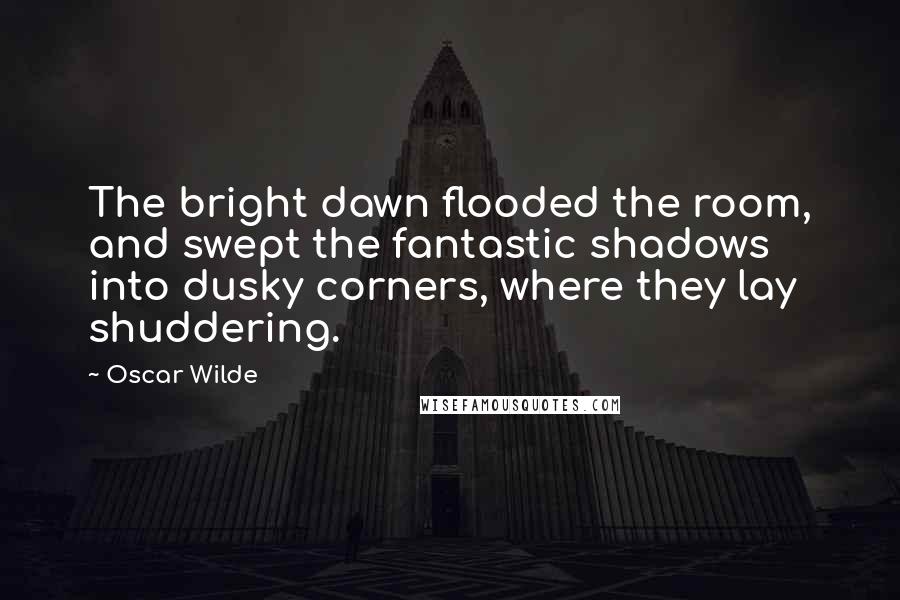 Oscar Wilde Quotes: The bright dawn flooded the room, and swept the fantastic shadows into dusky corners, where they lay shuddering.