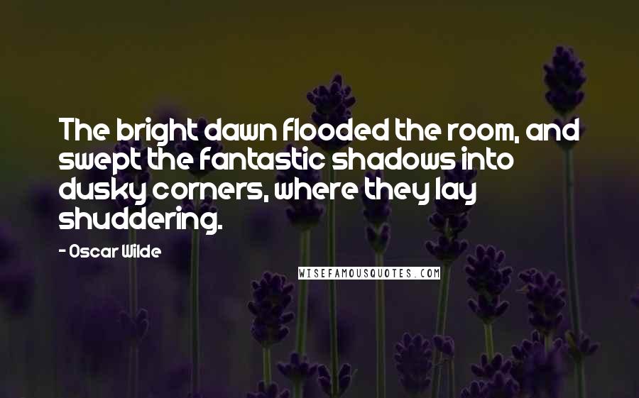 Oscar Wilde Quotes: The bright dawn flooded the room, and swept the fantastic shadows into dusky corners, where they lay shuddering.