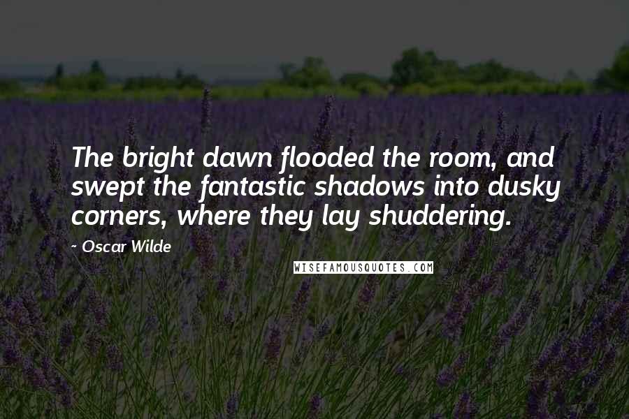 Oscar Wilde Quotes: The bright dawn flooded the room, and swept the fantastic shadows into dusky corners, where they lay shuddering.