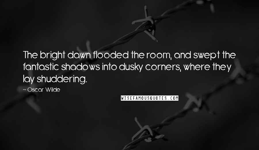 Oscar Wilde Quotes: The bright dawn flooded the room, and swept the fantastic shadows into dusky corners, where they lay shuddering.