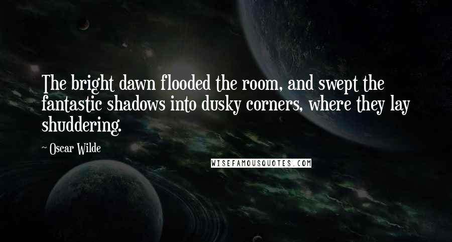 Oscar Wilde Quotes: The bright dawn flooded the room, and swept the fantastic shadows into dusky corners, where they lay shuddering.