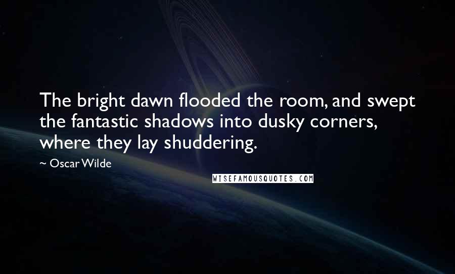 Oscar Wilde Quotes: The bright dawn flooded the room, and swept the fantastic shadows into dusky corners, where they lay shuddering.