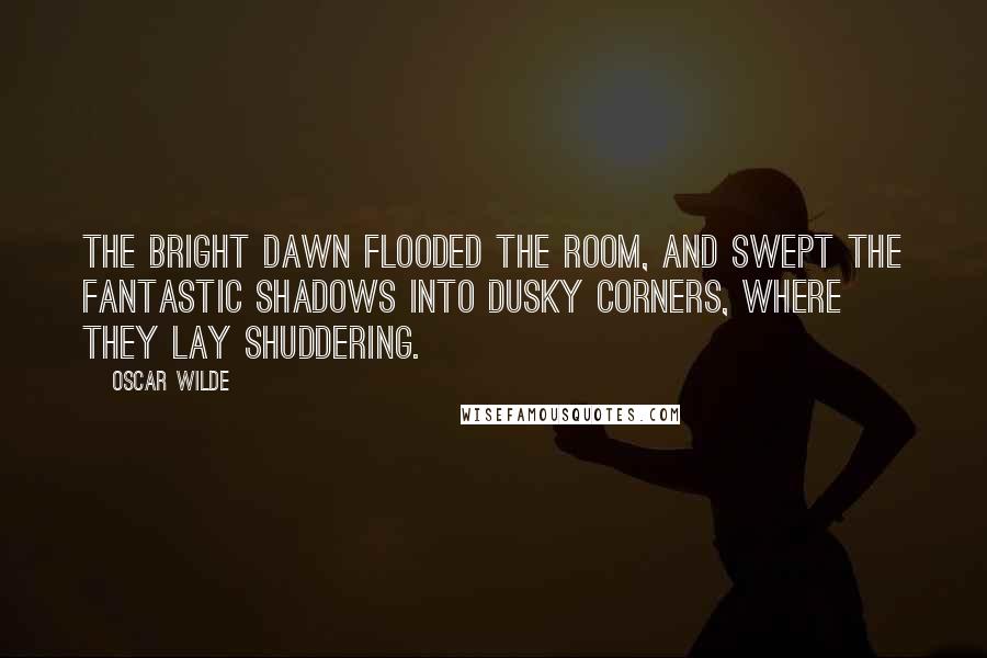 Oscar Wilde Quotes: The bright dawn flooded the room, and swept the fantastic shadows into dusky corners, where they lay shuddering.