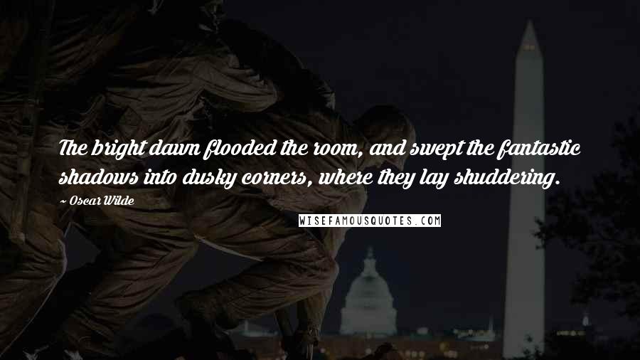 Oscar Wilde Quotes: The bright dawn flooded the room, and swept the fantastic shadows into dusky corners, where they lay shuddering.