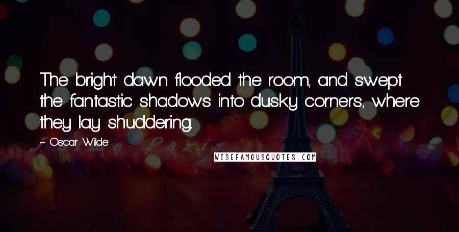 Oscar Wilde Quotes: The bright dawn flooded the room, and swept the fantastic shadows into dusky corners, where they lay shuddering.