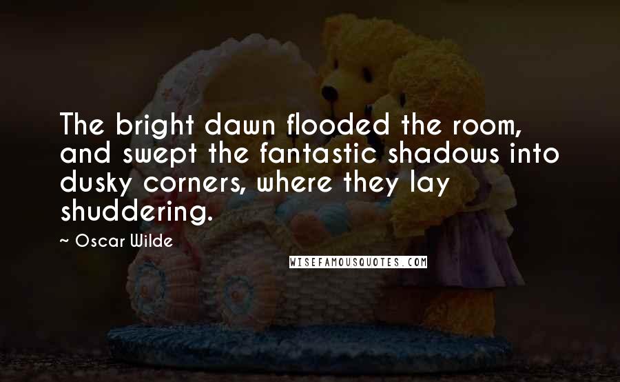 Oscar Wilde Quotes: The bright dawn flooded the room, and swept the fantastic shadows into dusky corners, where they lay shuddering.