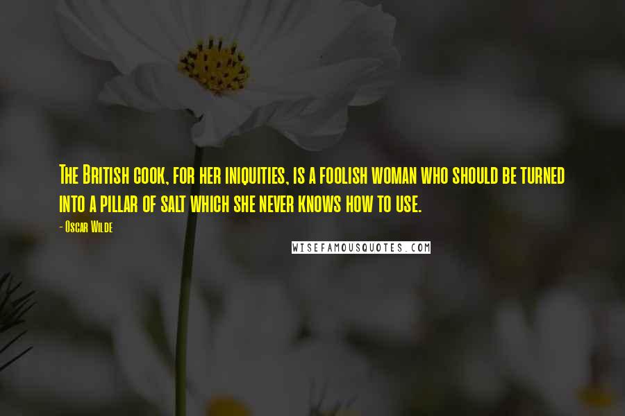 Oscar Wilde Quotes: The British cook, for her iniquities, is a foolish woman who should be turned into a pillar of salt which she never knows how to use.