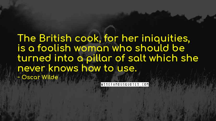 Oscar Wilde Quotes: The British cook, for her iniquities, is a foolish woman who should be turned into a pillar of salt which she never knows how to use.