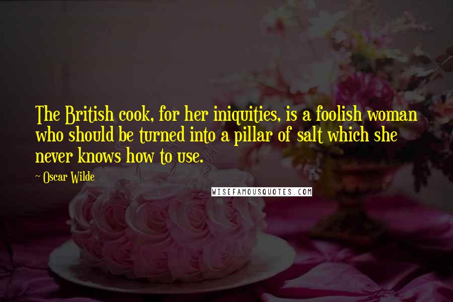 Oscar Wilde Quotes: The British cook, for her iniquities, is a foolish woman who should be turned into a pillar of salt which she never knows how to use.