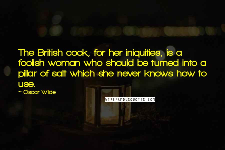 Oscar Wilde Quotes: The British cook, for her iniquities, is a foolish woman who should be turned into a pillar of salt which she never knows how to use.