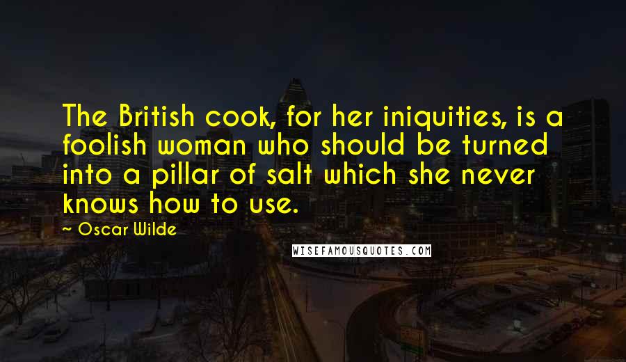 Oscar Wilde Quotes: The British cook, for her iniquities, is a foolish woman who should be turned into a pillar of salt which she never knows how to use.