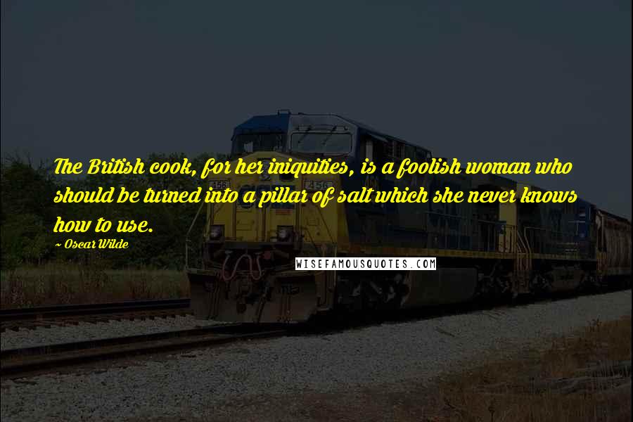 Oscar Wilde Quotes: The British cook, for her iniquities, is a foolish woman who should be turned into a pillar of salt which she never knows how to use.