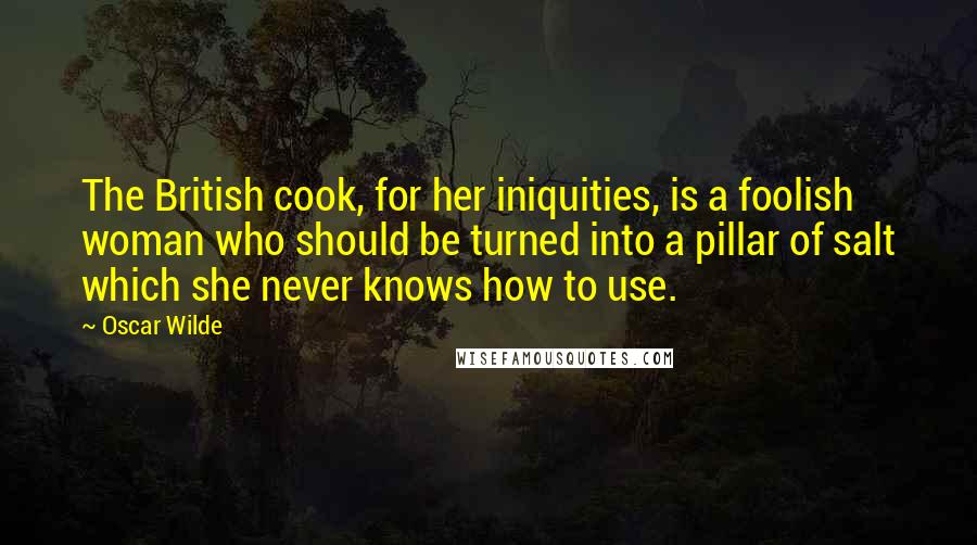 Oscar Wilde Quotes: The British cook, for her iniquities, is a foolish woman who should be turned into a pillar of salt which she never knows how to use.