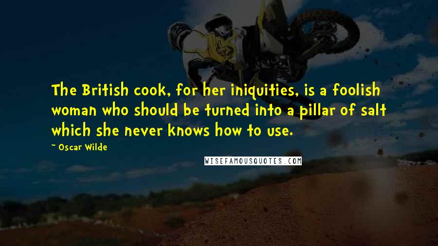 Oscar Wilde Quotes: The British cook, for her iniquities, is a foolish woman who should be turned into a pillar of salt which she never knows how to use.