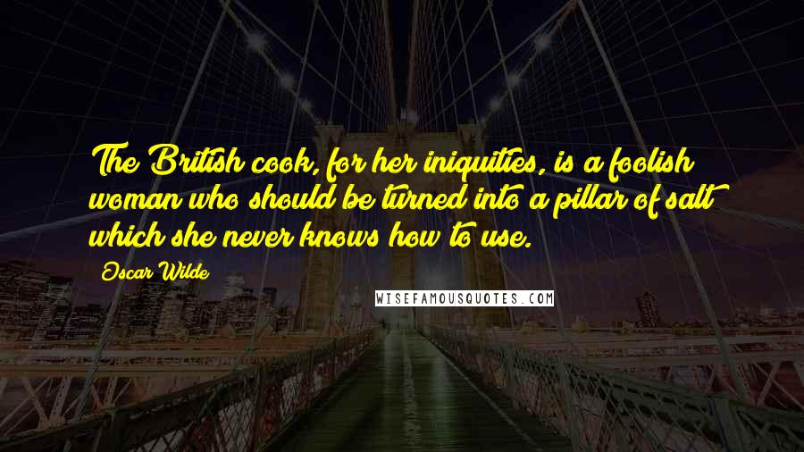 Oscar Wilde Quotes: The British cook, for her iniquities, is a foolish woman who should be turned into a pillar of salt which she never knows how to use.