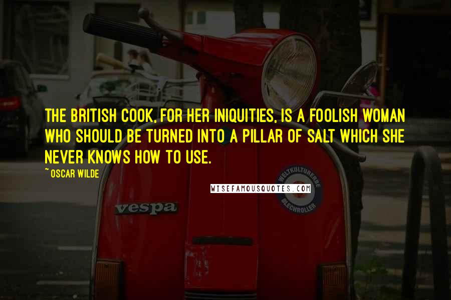 Oscar Wilde Quotes: The British cook, for her iniquities, is a foolish woman who should be turned into a pillar of salt which she never knows how to use.