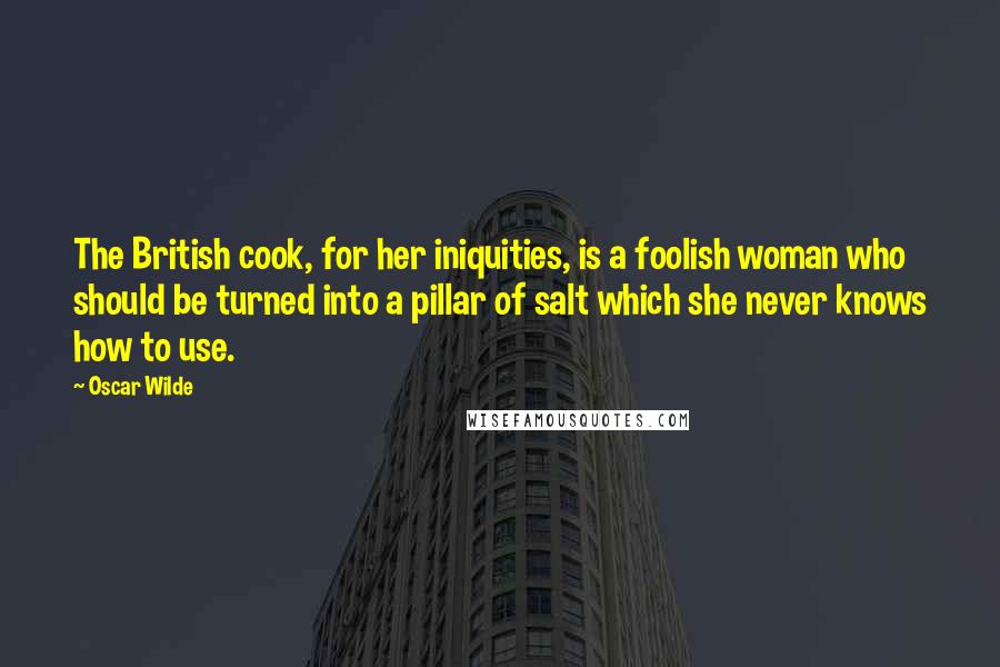 Oscar Wilde Quotes: The British cook, for her iniquities, is a foolish woman who should be turned into a pillar of salt which she never knows how to use.