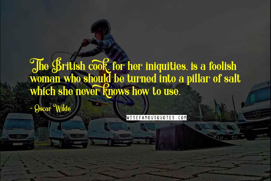 Oscar Wilde Quotes: The British cook, for her iniquities, is a foolish woman who should be turned into a pillar of salt which she never knows how to use.