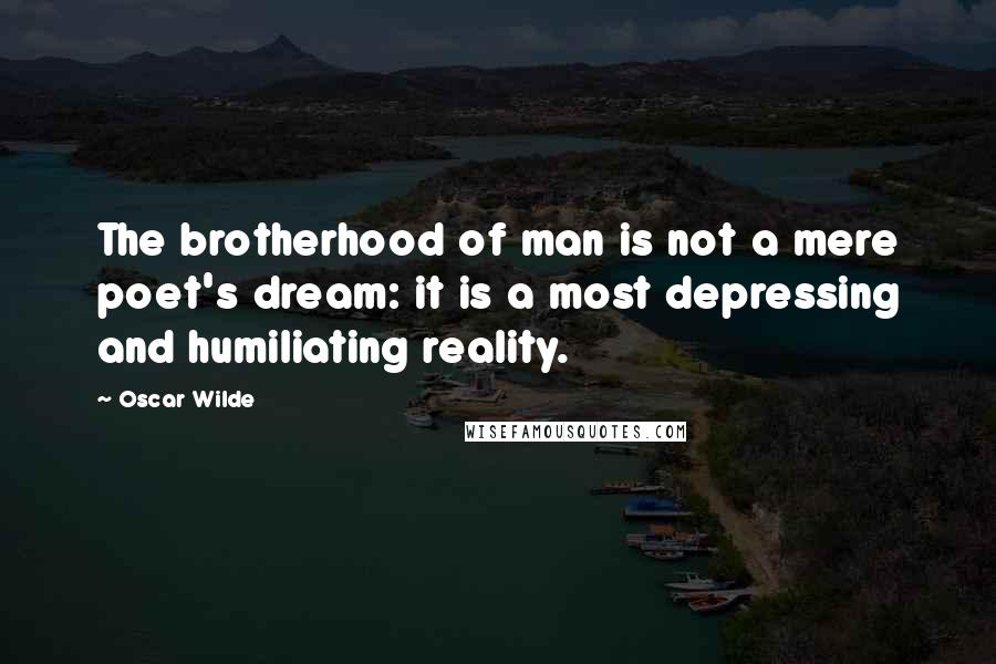 Oscar Wilde Quotes: The brotherhood of man is not a mere poet's dream: it is a most depressing and humiliating reality.