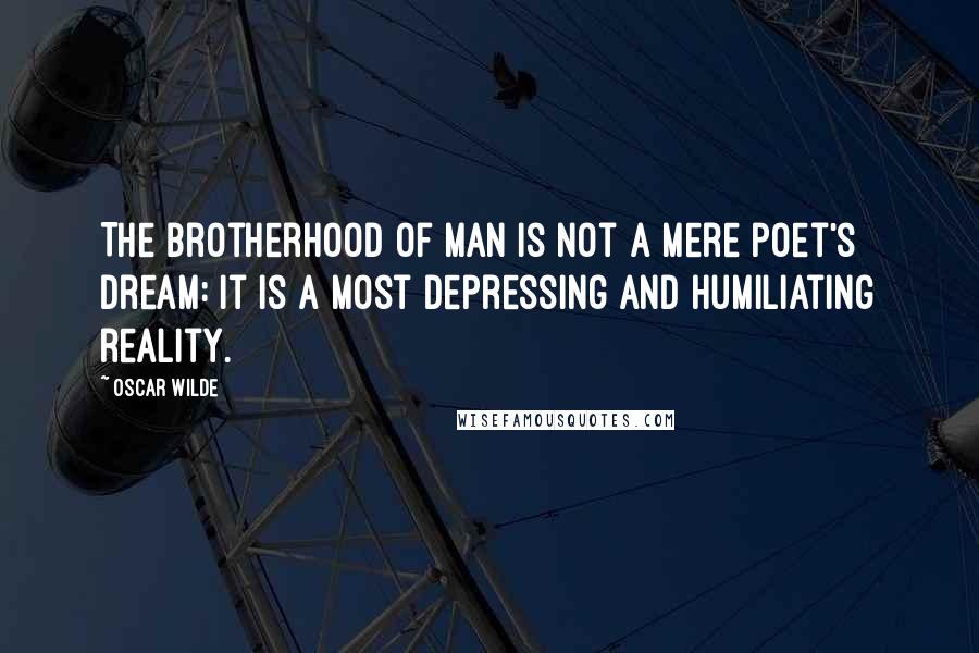 Oscar Wilde Quotes: The brotherhood of man is not a mere poet's dream: it is a most depressing and humiliating reality.