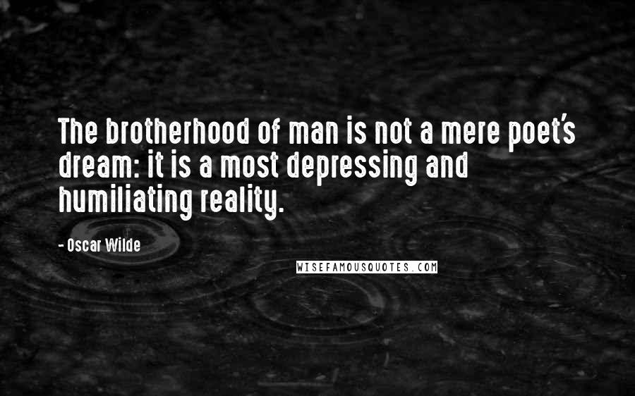 Oscar Wilde Quotes: The brotherhood of man is not a mere poet's dream: it is a most depressing and humiliating reality.