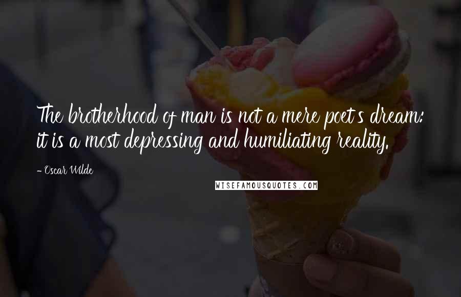 Oscar Wilde Quotes: The brotherhood of man is not a mere poet's dream: it is a most depressing and humiliating reality.