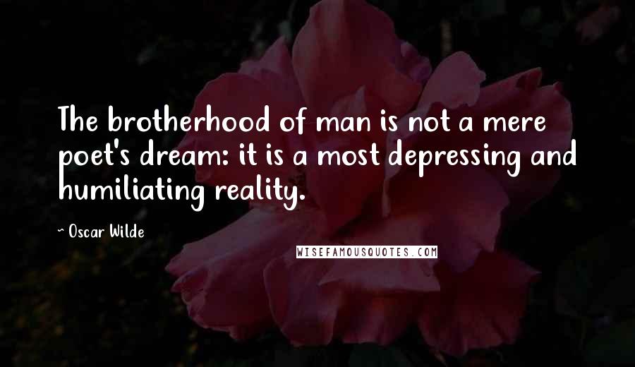 Oscar Wilde Quotes: The brotherhood of man is not a mere poet's dream: it is a most depressing and humiliating reality.