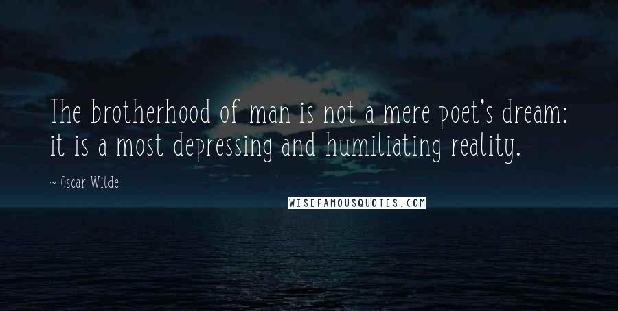 Oscar Wilde Quotes: The brotherhood of man is not a mere poet's dream: it is a most depressing and humiliating reality.