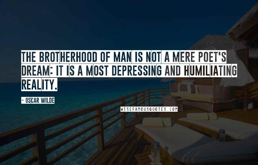 Oscar Wilde Quotes: The brotherhood of man is not a mere poet's dream: it is a most depressing and humiliating reality.