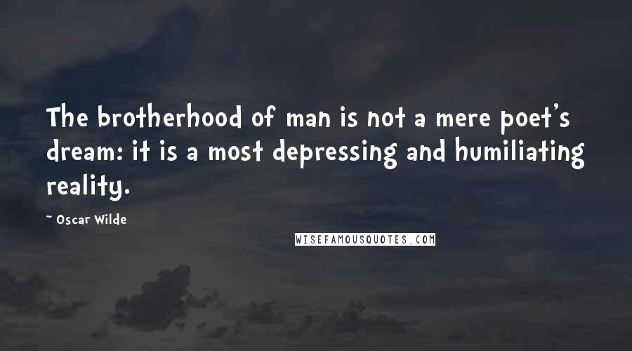 Oscar Wilde Quotes: The brotherhood of man is not a mere poet's dream: it is a most depressing and humiliating reality.