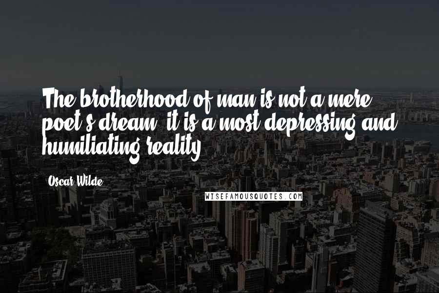 Oscar Wilde Quotes: The brotherhood of man is not a mere poet's dream: it is a most depressing and humiliating reality.